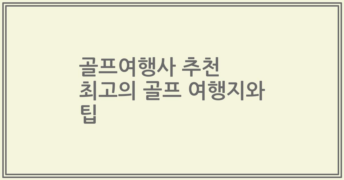 골프여행사 추천 최고의 골프 여행지와 팁