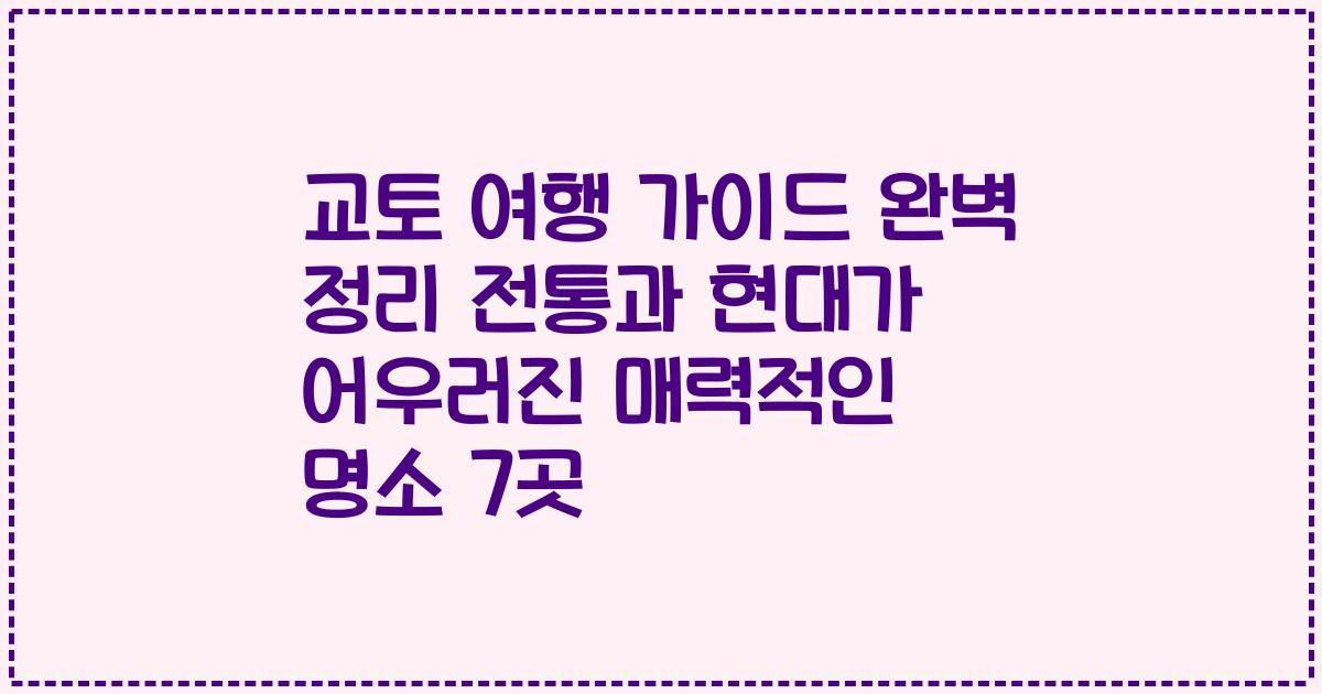교토 여행 가이드 완벽 정리 전통과 현대가 어우러진 매력적인 명소 7곳