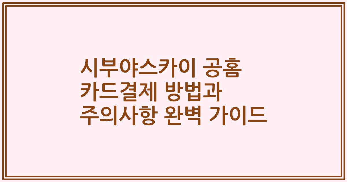 시부야스카이 공홈 카드결제 방법과 주의사항 완벽 가이드