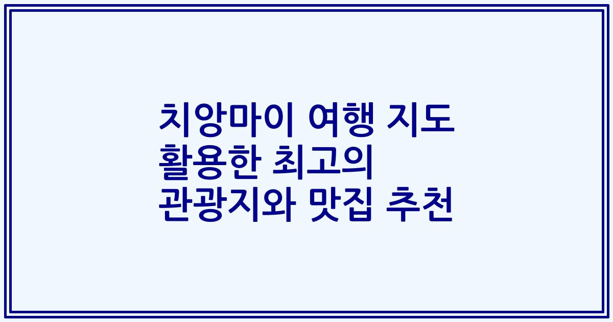 치앙마이 여행 지도 활용한 최고의 관광지와 맛집 추천