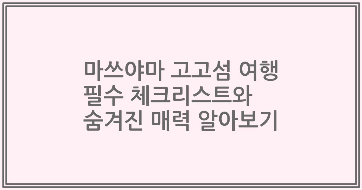 마쓰야마 고고섬 여행 필수 체크리스트와 숨겨진 매력 알아보기