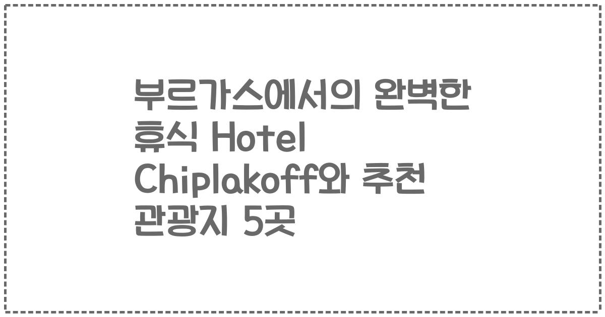 부르가스에서의 완벽한 휴식 Hotel Chiplakoff와 추천 관광지 5곳
