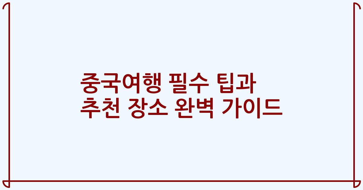 중국여행 필수 팁과 추천 장소 완벽 가이드