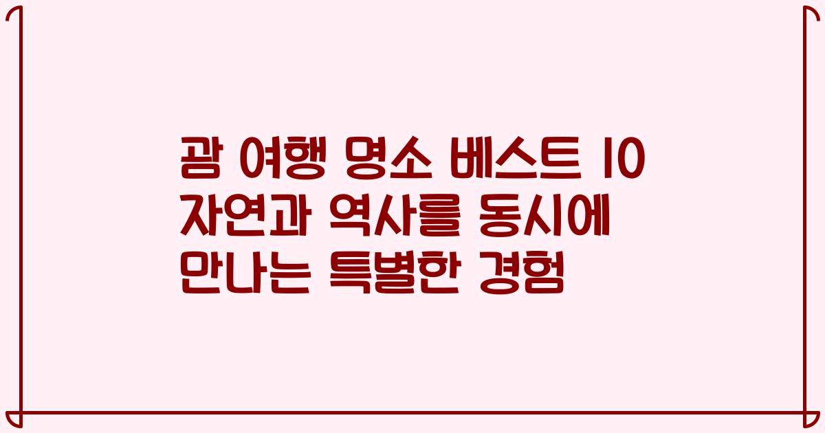 괌 여행 명소 베스트 10 자연과 역사를 동시에 만나는 특별한 경험