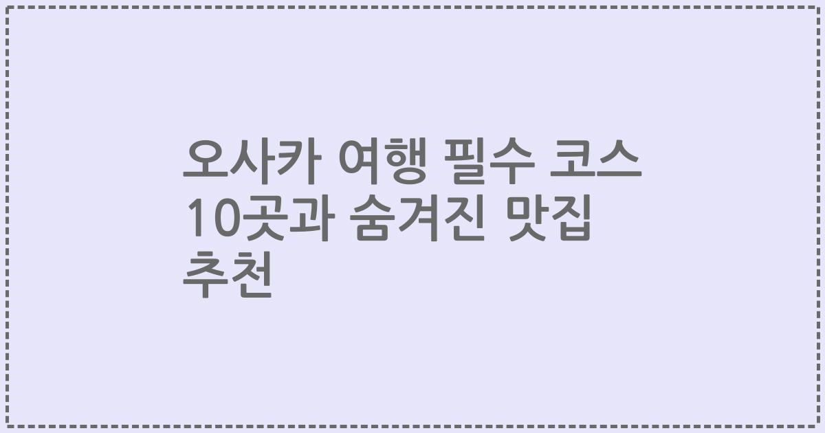 오사카 여행 필수 코스 10곳과 숨겨진 맛집 추천