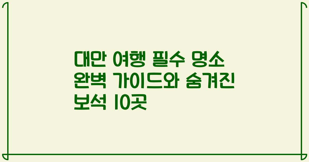 대만 여행 필수 명소 완벽 가이드와 숨겨진 보석 10곳