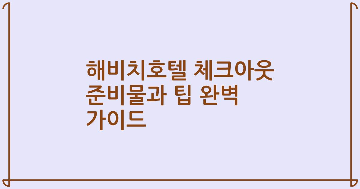 해비치호텔 체크아웃 준비물과 팁 완벽 가이드