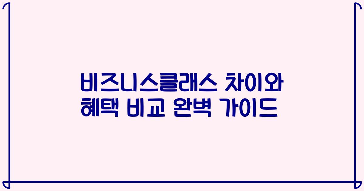 비즈니스클래스 차이와 혜택 비교 완벽 가이드