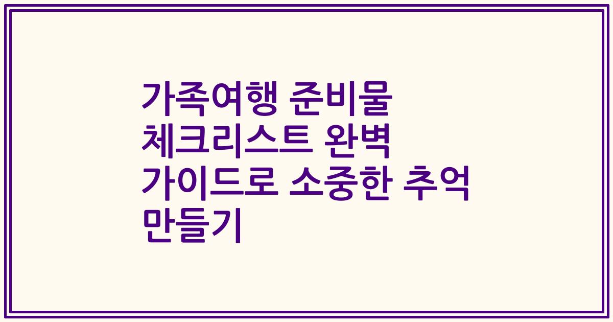 가족여행 준비물 체크리스트 완벽 가이드로 소중한 추억 만들기