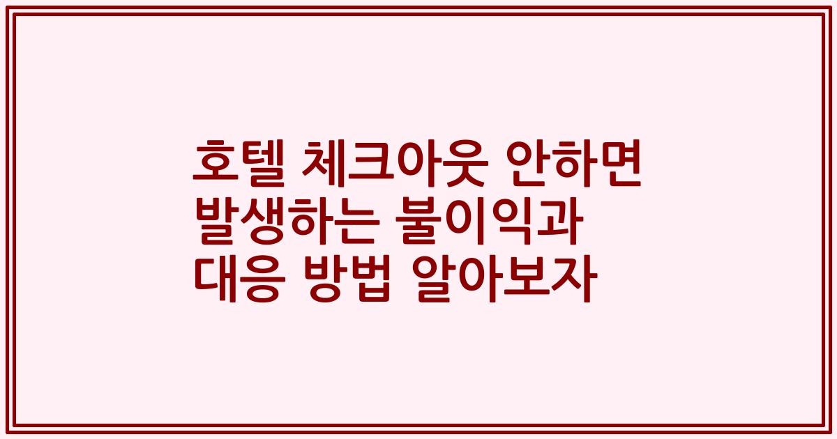 호텔 체크아웃 안하면 발생하는 불이익과 대응 방법 알아보자