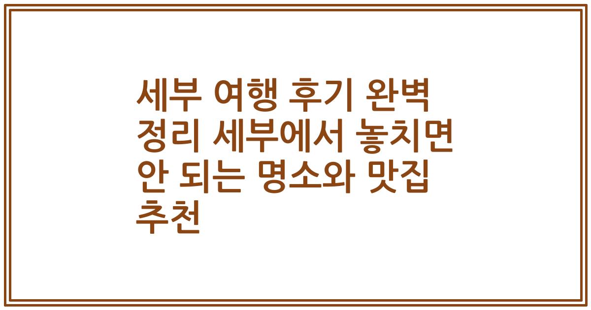 세부 여행 후기 완벽 정리 세부에서 놓치면 안 되는 명소와 맛집 추천