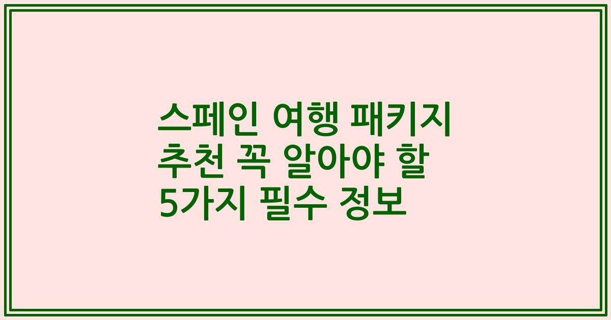 스페인 여행 패키지 추천 꼭 알아야 할 5가지 필수 정보