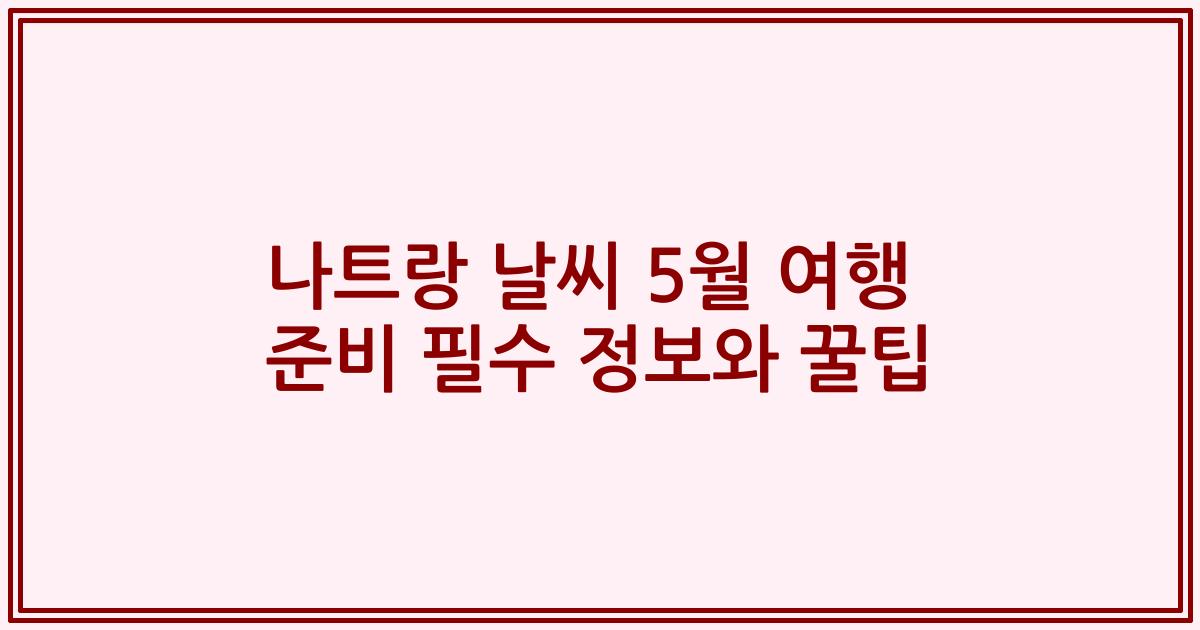 나트랑 날씨 5월 여행 준비 필수 정보와 꿀팁
