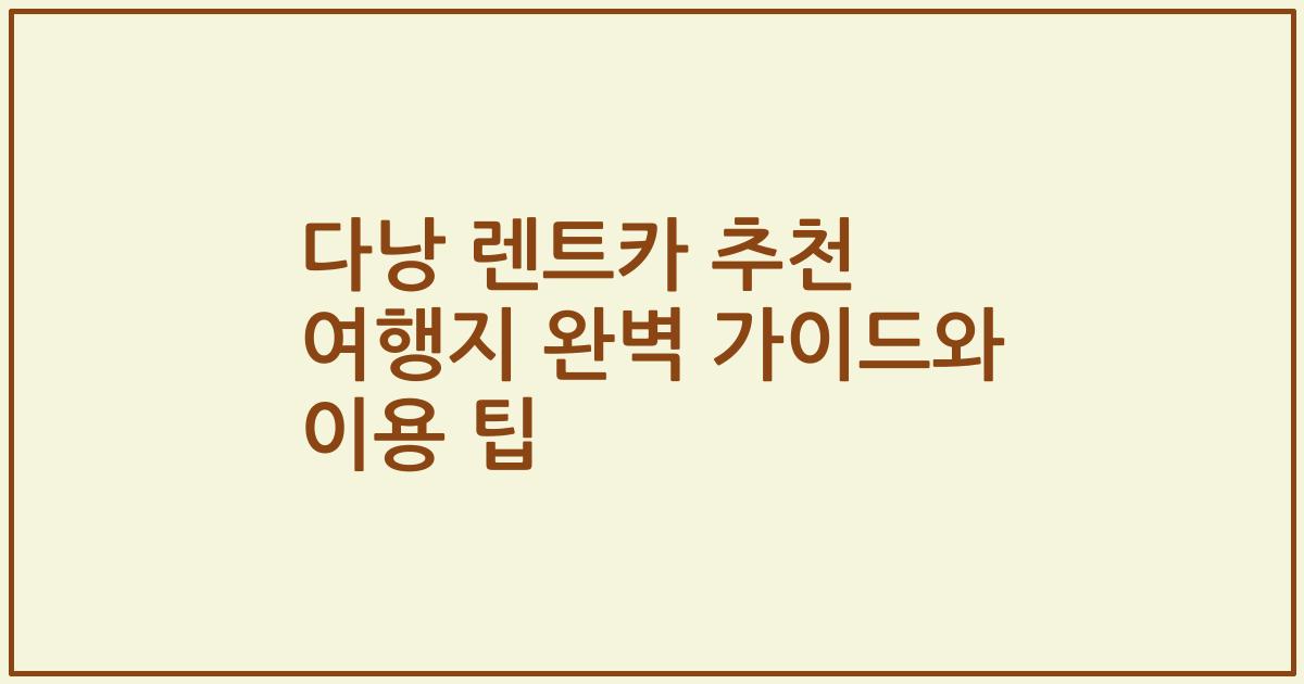 다낭 렌트카 추천 여행지 완벽 가이드와 이용 팁