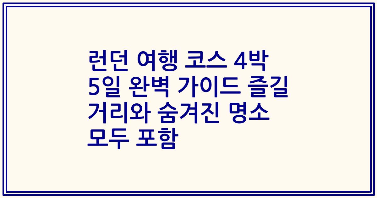 런던 여행 코스 4박 5일 완벽 가이드 즐길 거리와 숨겨진 명소 모두 포함