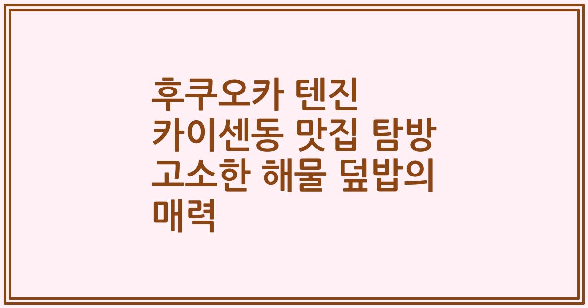 후쿠오카 텐진 카이센동 맛집 탐방 고소한 해물 덮밥의 매력