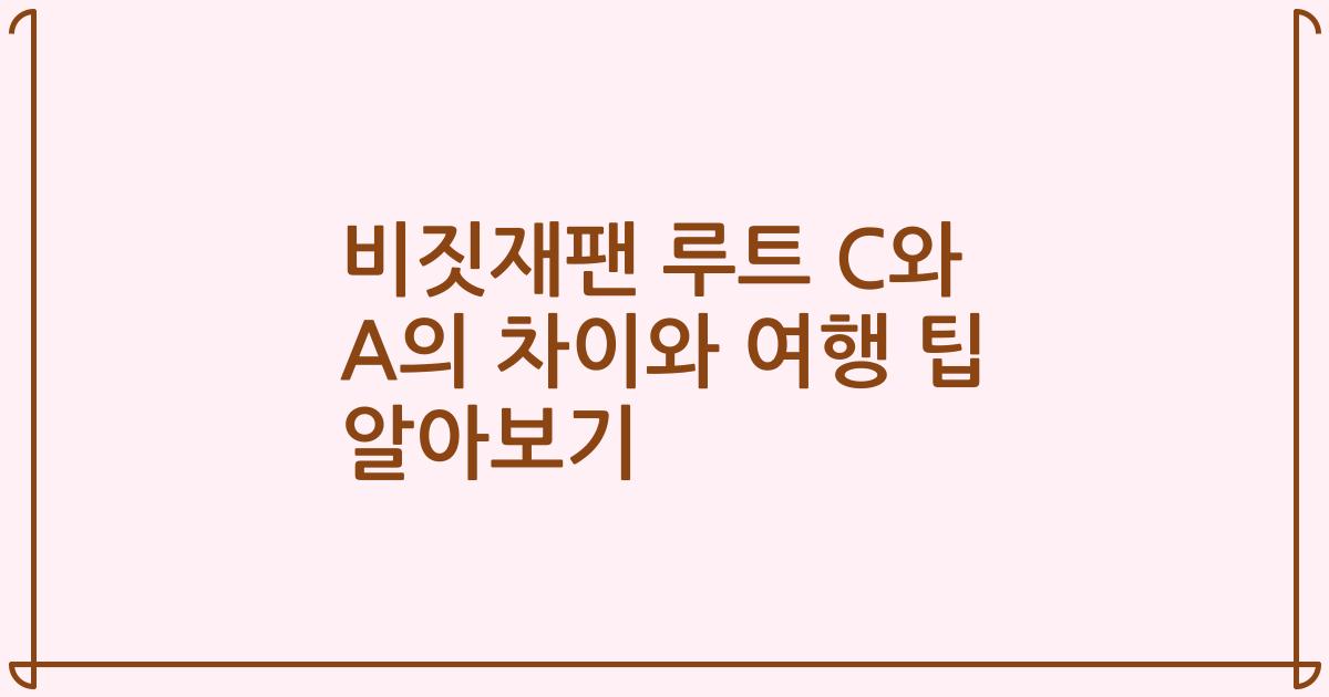 비짓재팬 루트 C와 A의 차이와 여행 팁 알아보기