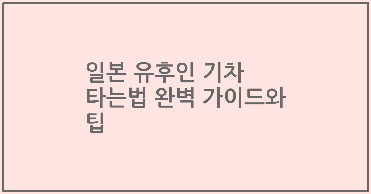 일본 유후인 기차 타는법 완벽 가이드와 팁