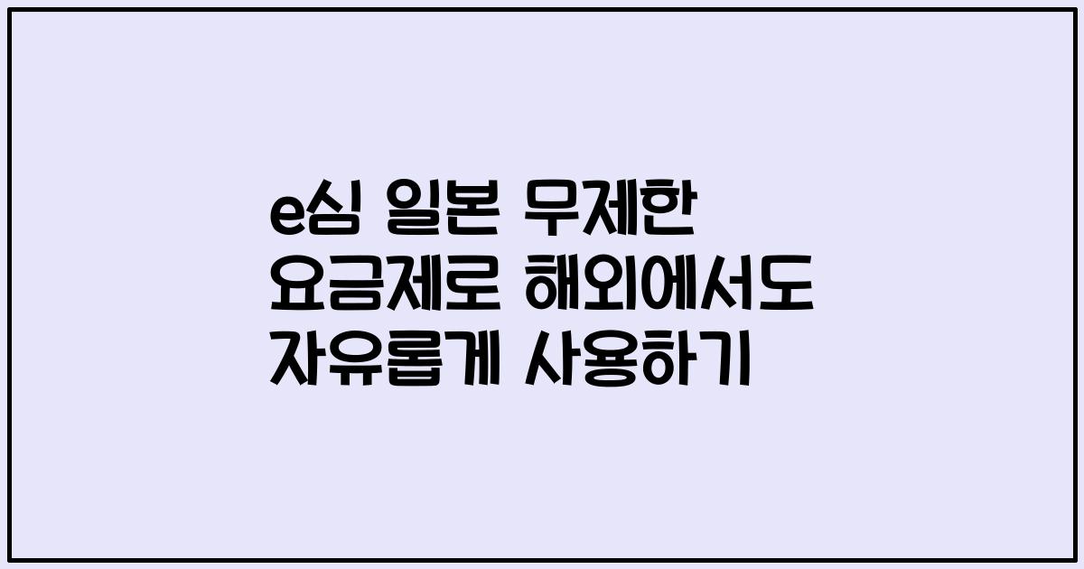 e심 일본 무제한 요금제로 해외에서도 자유롭게 사용하기