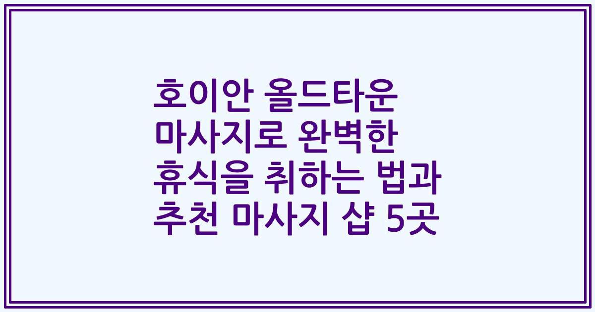 호이안 올드타운 마사지로 완벽한 휴식을 취하는 법과 추천 마사지 샵 5곳