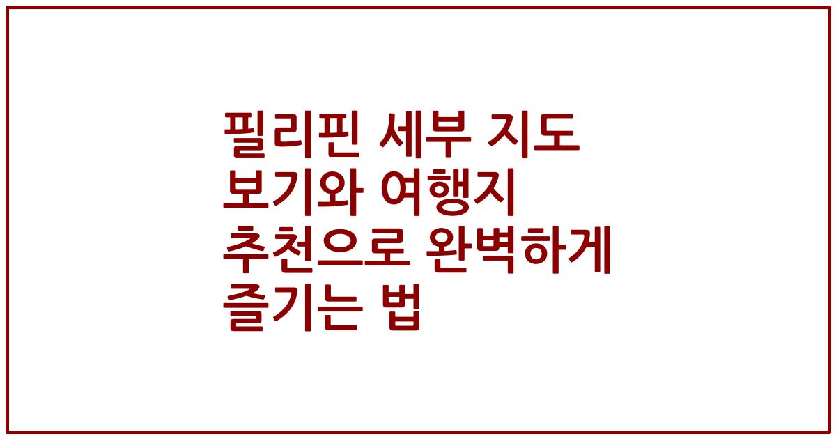 필리핀 세부 지도 보기와 여행지 추천으로 완벽하게 즐기는 법