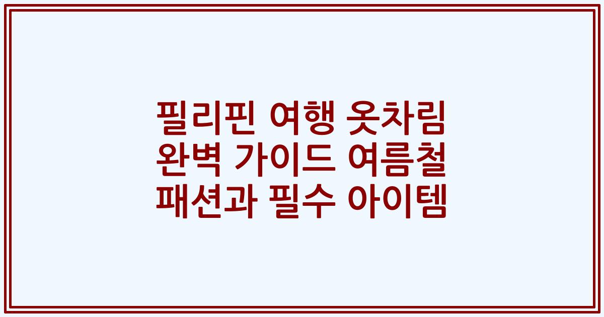 필리핀 여행 옷차림 완벽 가이드 여름철 패션과 필수 아이템