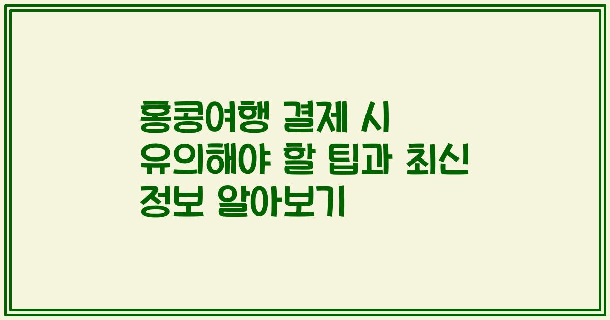 홍콩여행 결제 시 유의해야 할 팁과 최신 정보 알아보기