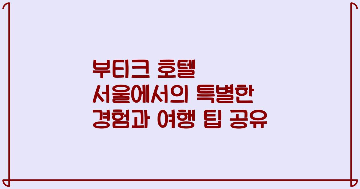 부티크 호텔 서울에서의 특별한 경험과 여행 팁 공유