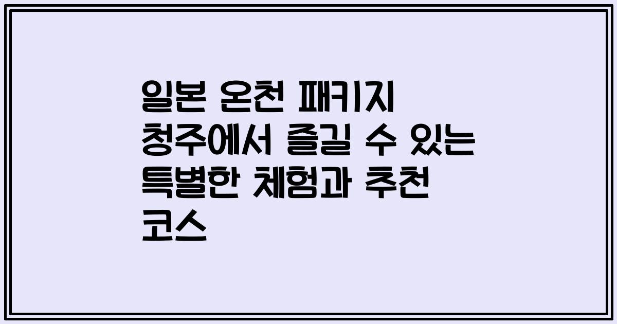 일본 온천 패키지 청주에서 즐길 수 있는 특별한 체험과 추천 코스