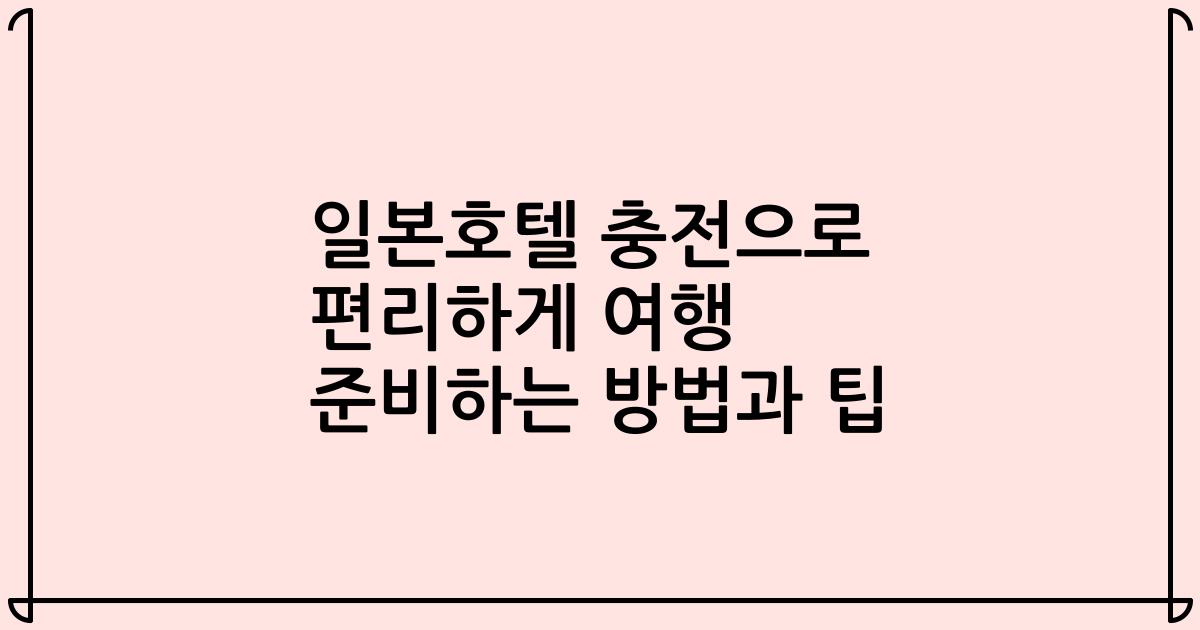 일본호텔 충전으로 편리하게 여행 준비하는 방법과 팁
