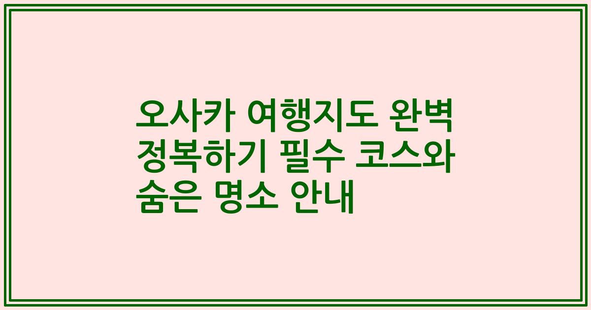 오사카 여행지도 완벽 정복하기 필수 코스와 숨은 명소 안내