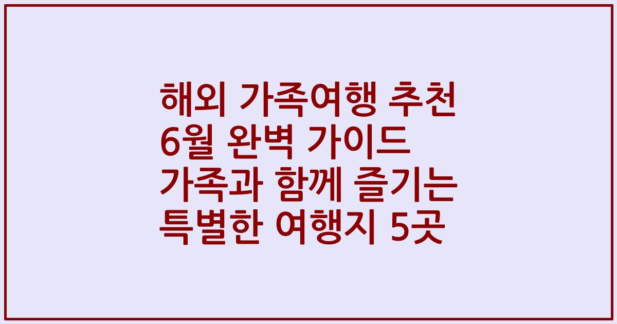 해외 가족여행 추천 6월 완벽 가이드 가족과 함께 즐기는 특별한 여행지 5곳