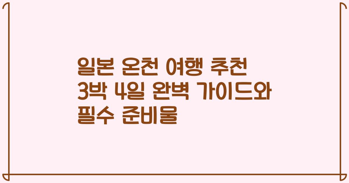 일본 온천 여행 추천 3박 4일 완벽 가이드와 필수 준비물