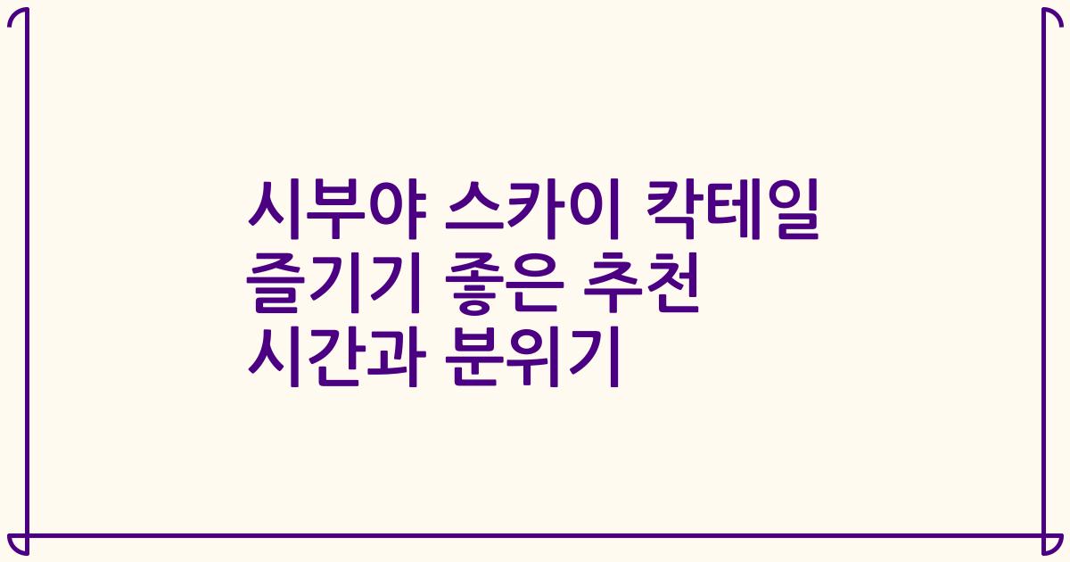 시부야 스카이 칵테일 즐기기 좋은 추천 시간과 분위기