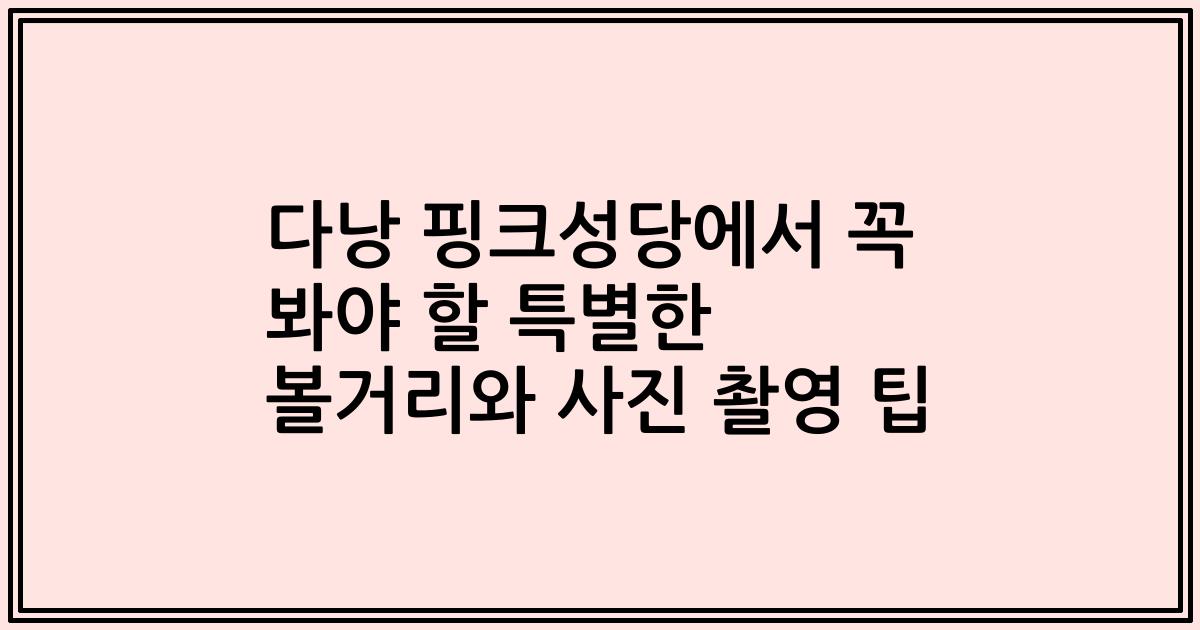 다낭 핑크성당에서 꼭 봐야 할 특별한 볼거리와 사진 촬영 팁
