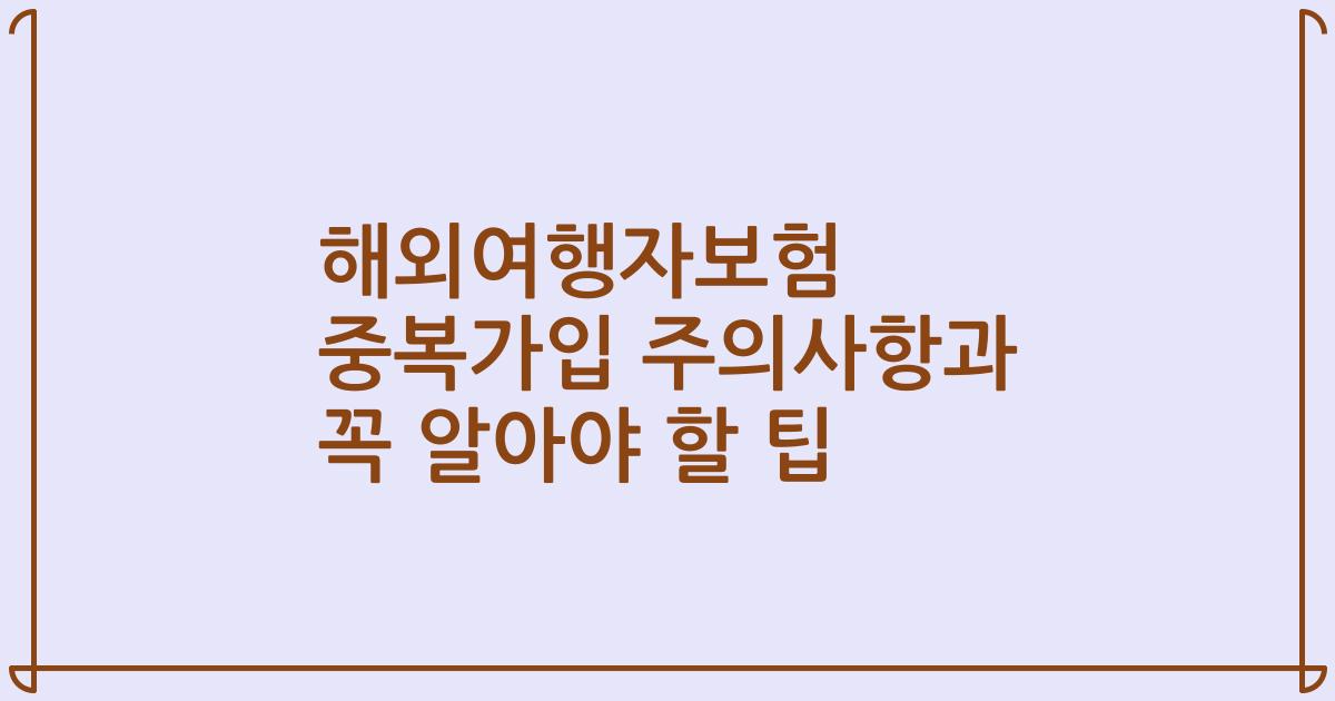 해외여행자보험 중복가입 주의사항과 꼭 알아야 할 팁