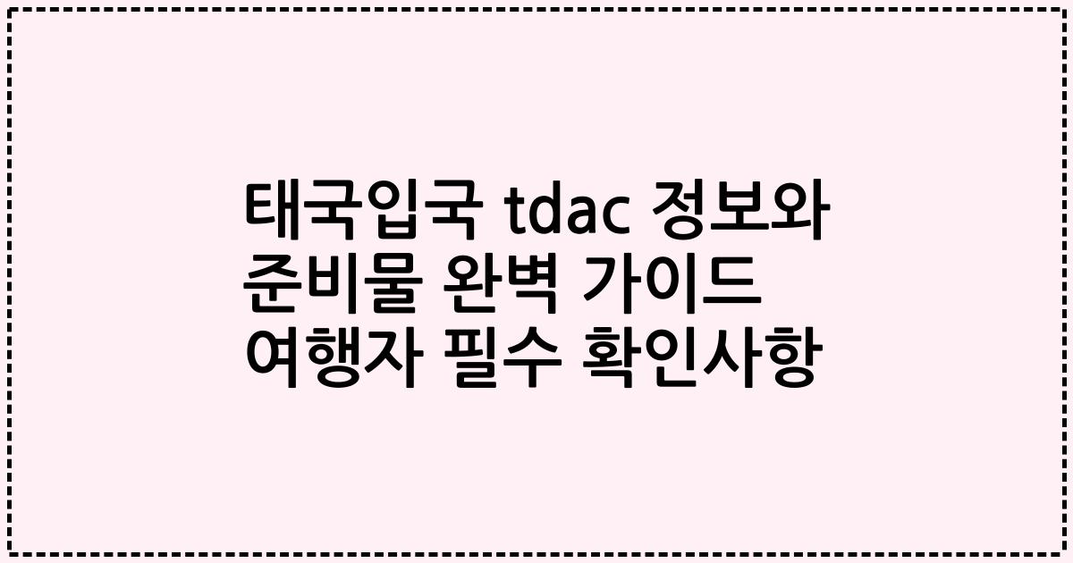 태국입국 tdac 정보와 준비물 완벽 가이드 여행자 필수 확인사항