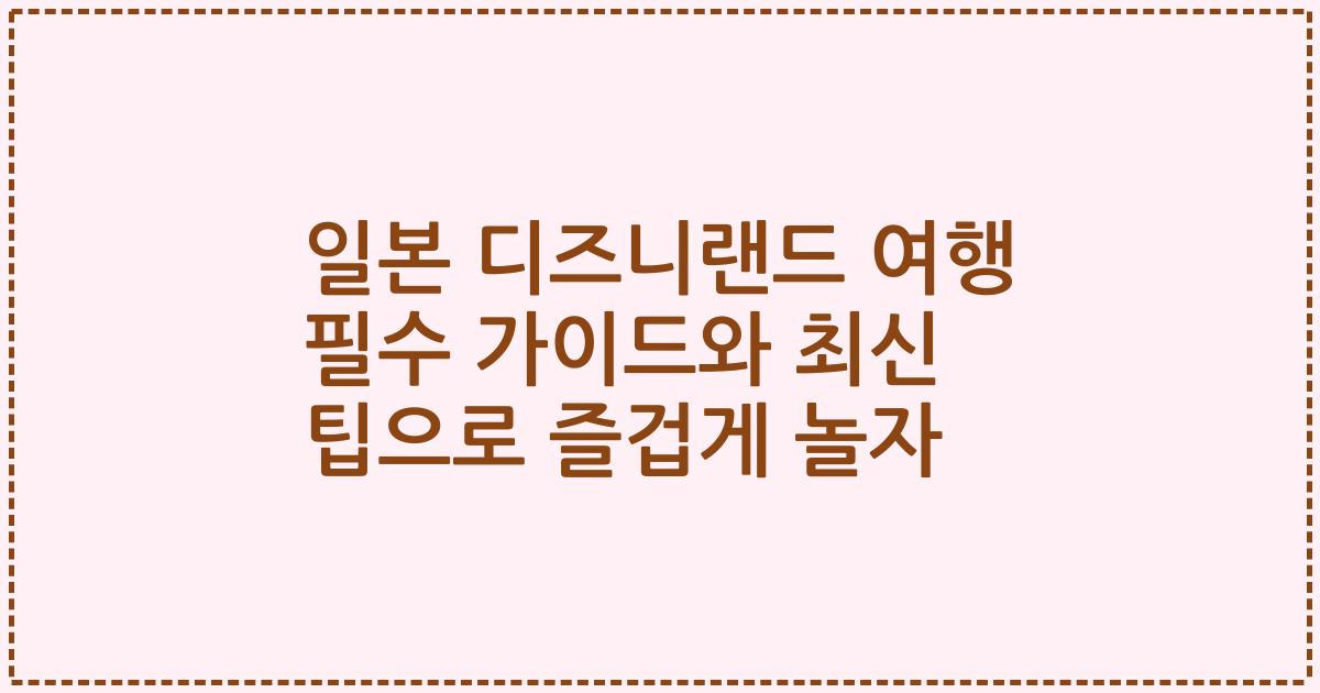 일본 디즈니랜드 여행 필수 가이드와 최신 팁으로 즐겁게 놀자