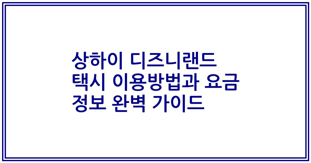 상하이 디즈니랜드 택시 이용방법과 요금 정보 완벽 가이드
