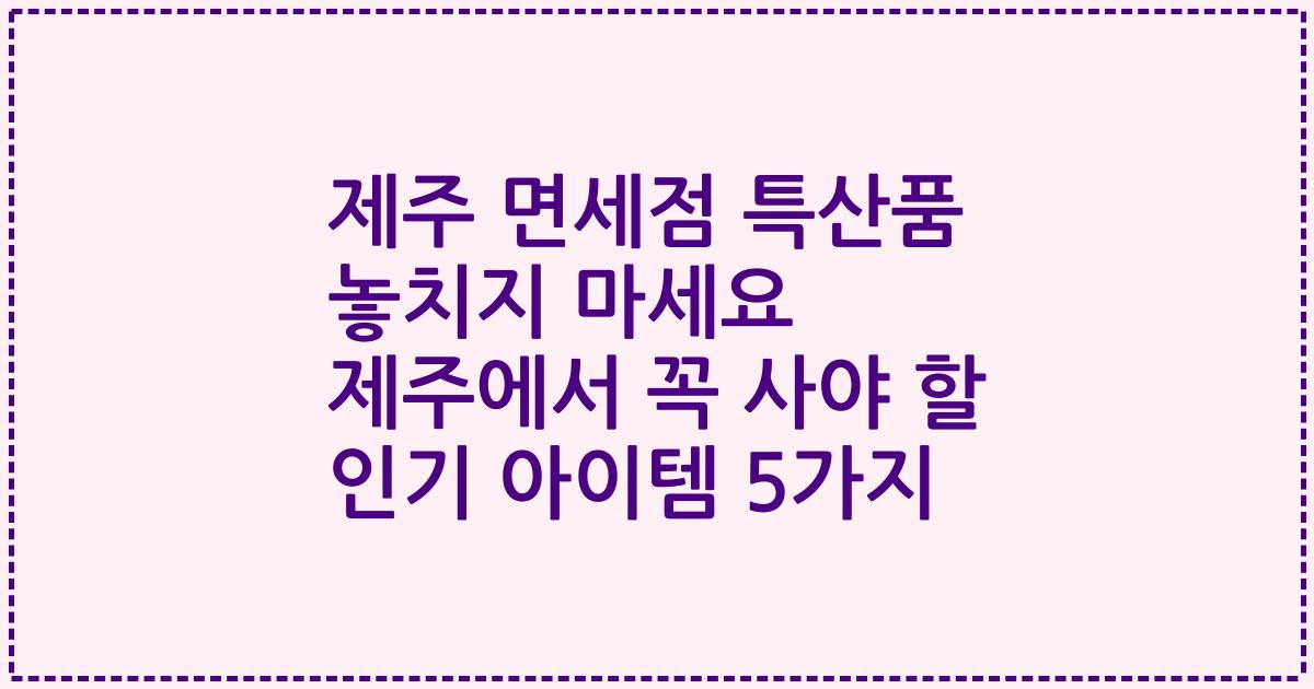 제주 면세점 특산품 놓치지 마세요 제주에서 꼭 사야 할 인기 아이템 5가지