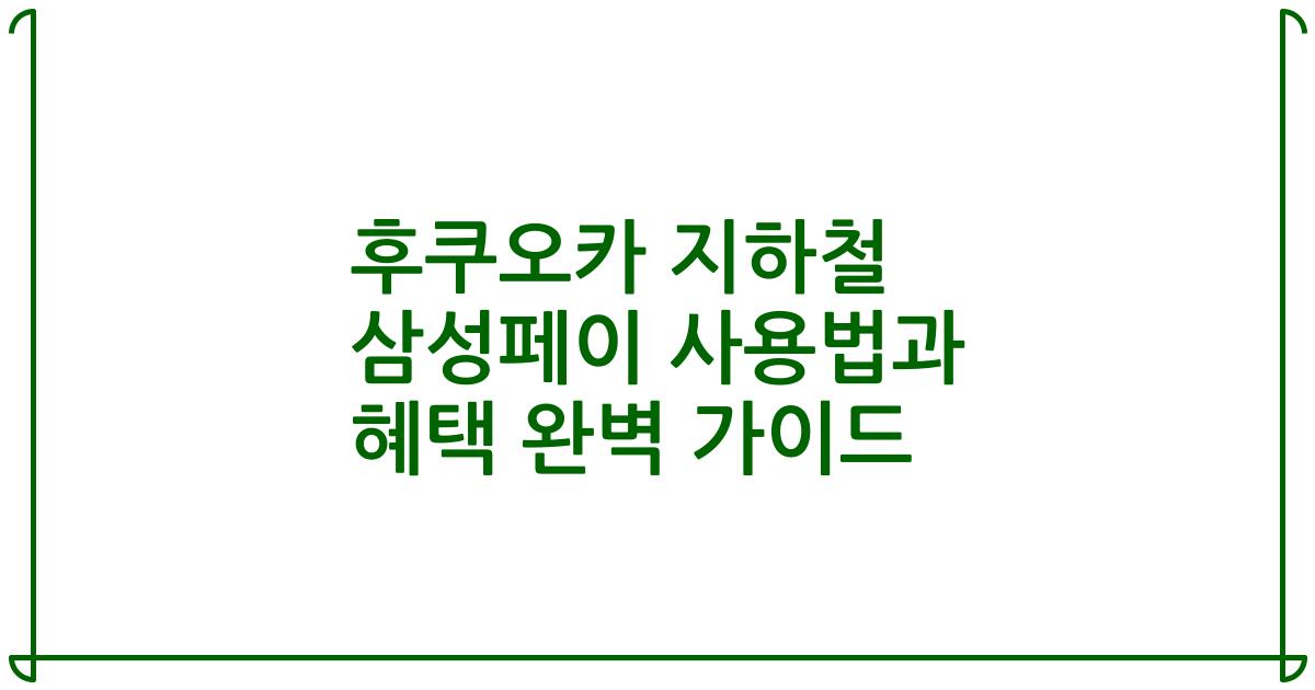 후쿠오카 지하철 삼성페이 사용법과 혜택 완벽 가이드