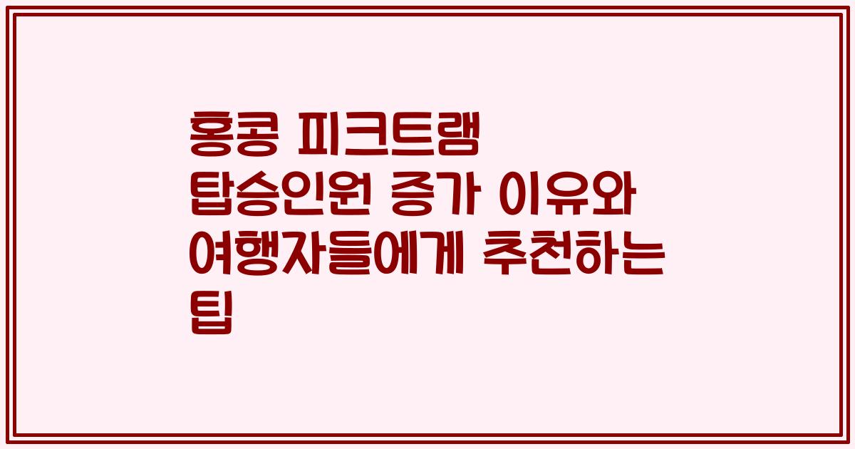 홍콩 피크트램 탑승인원 증가 이유와 여행자들에게 추천하는 팁
