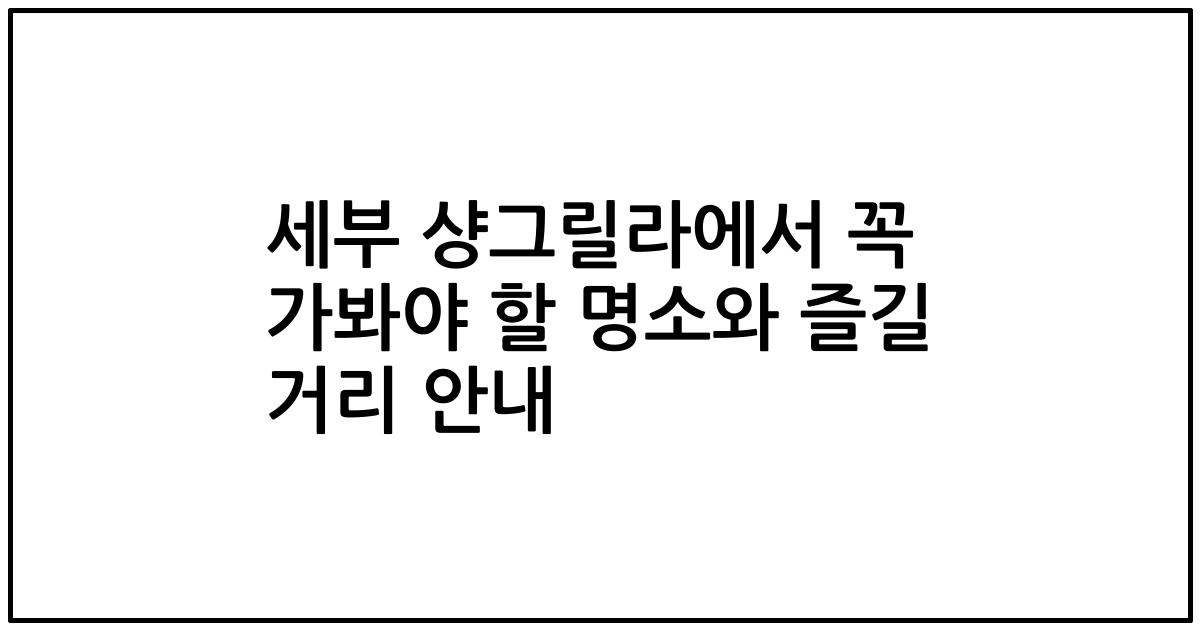 세부 샹그릴라에서 꼭 가봐야 할 명소와 즐길 거리 안내