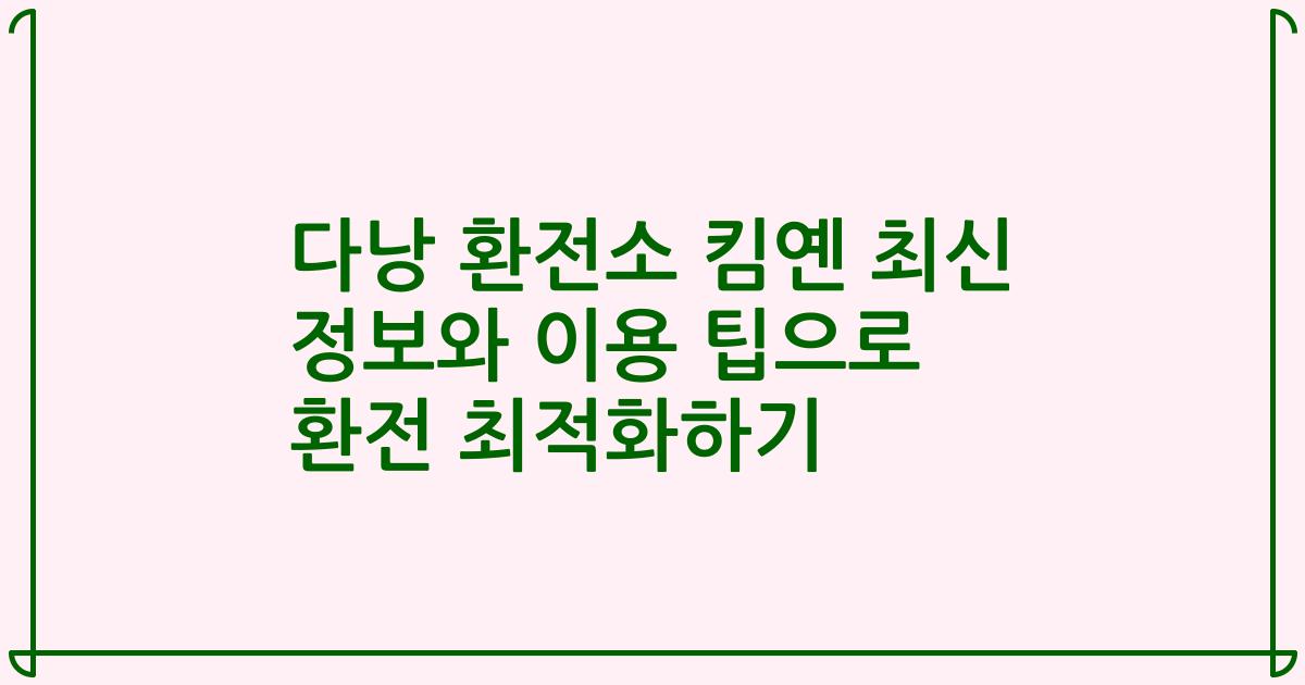 다낭 환전소 킴옌 최신 정보와 이용 팁으로 환전 최적화하기
