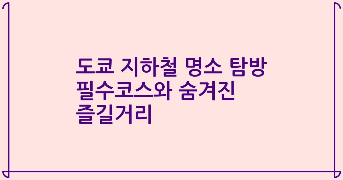 도쿄 지하철 명소 탐방 필수코스와 숨겨진 즐길거리