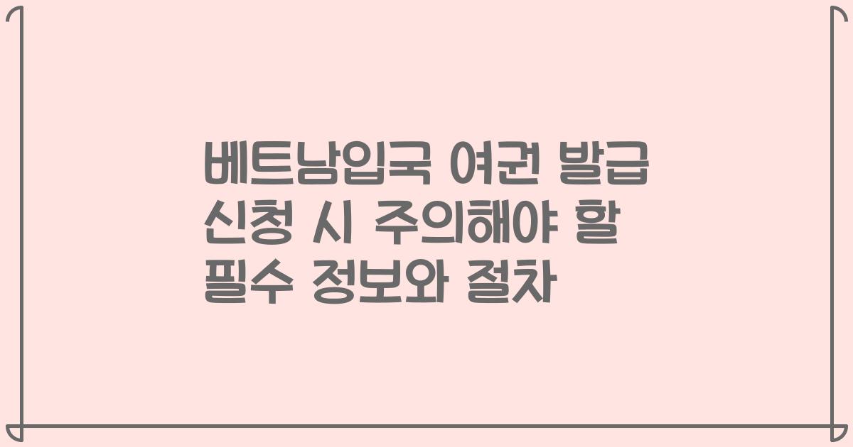 베트남입국 여권 발급 신청 시 주의해야 할 필수 정보와 절차