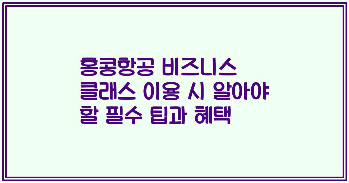 홍콩항공 비즈니스 클래스 이용 시 알아야 할 필수 팁과 혜택