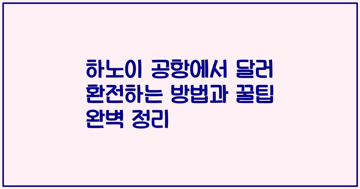 하노이 공항에서 달러 환전하는 방법과 꿀팁 완벽 정리