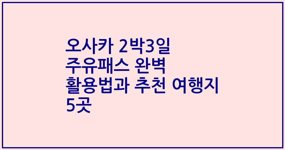 오사카 2박3일 주유패스 완벽 활용법과 추천 여행지 5곳
