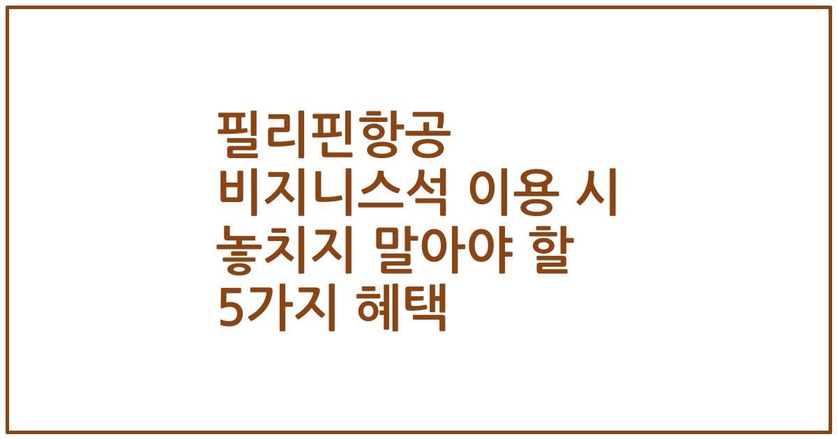 필리핀항공 비지니스석 이용 시 놓치지 말아야 할 5가지 혜택